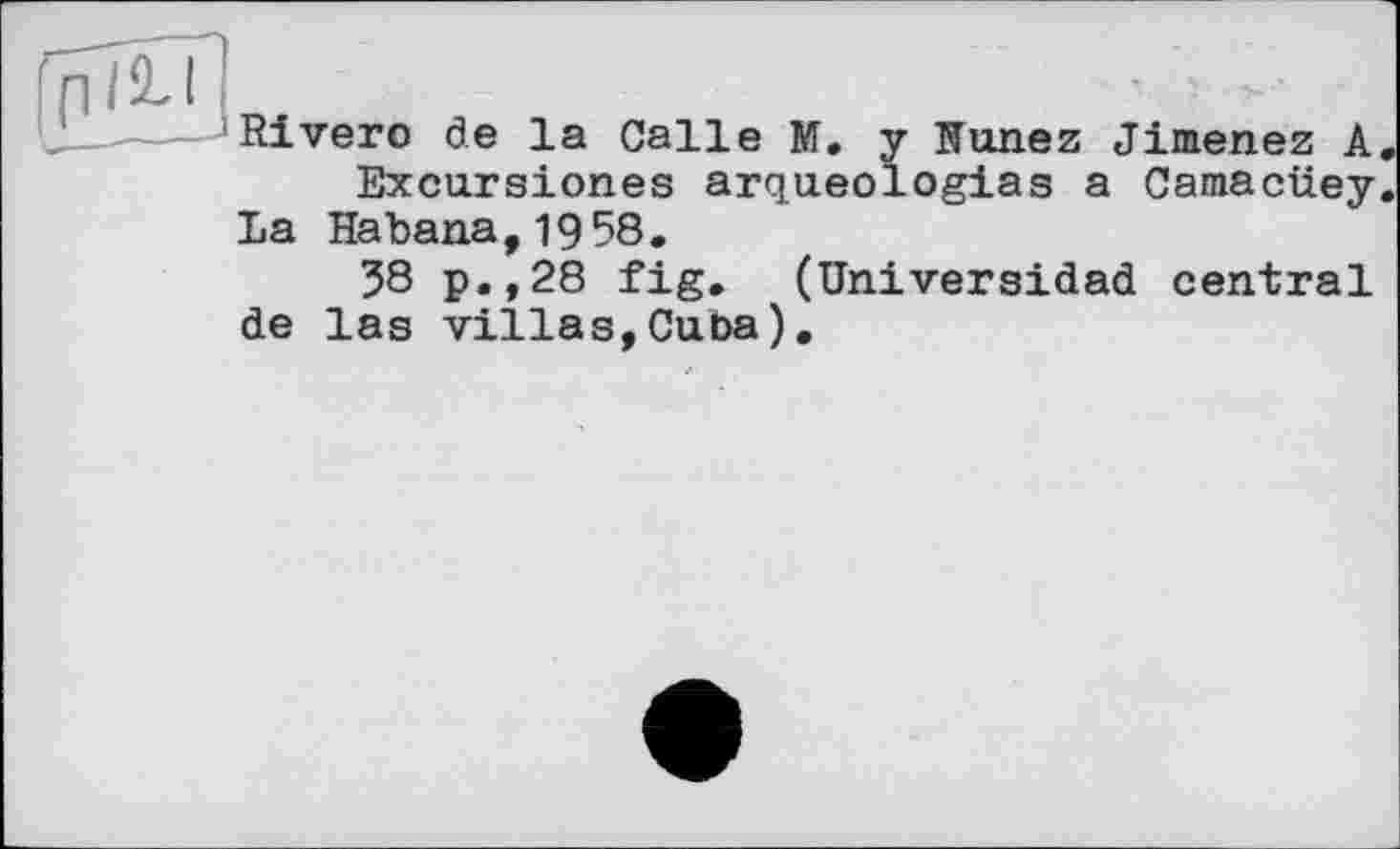 ﻿fpTöTi ]
Rivero de la Calle M, y Hunez Jimenez A. Excursiones arqueologias a Camacüey.
La Habana,1958.
38 p.,28 fig. (Universidad central de las villas,Cuba).